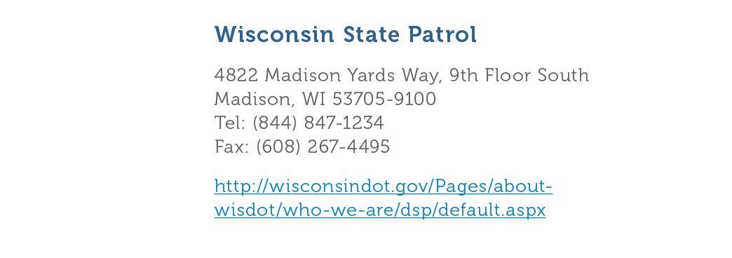 Wisconsin State Patrol 4822 Madison Yards Way  9th Floor South Madison  WI 53705-9100 Tel   844  847-1234 Fax   608     