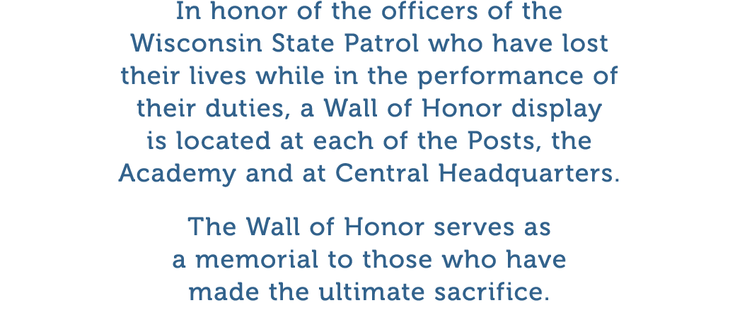 In honor of the officers of the Wisconsin State Patrol who have lost their lives while in the performance of their du   